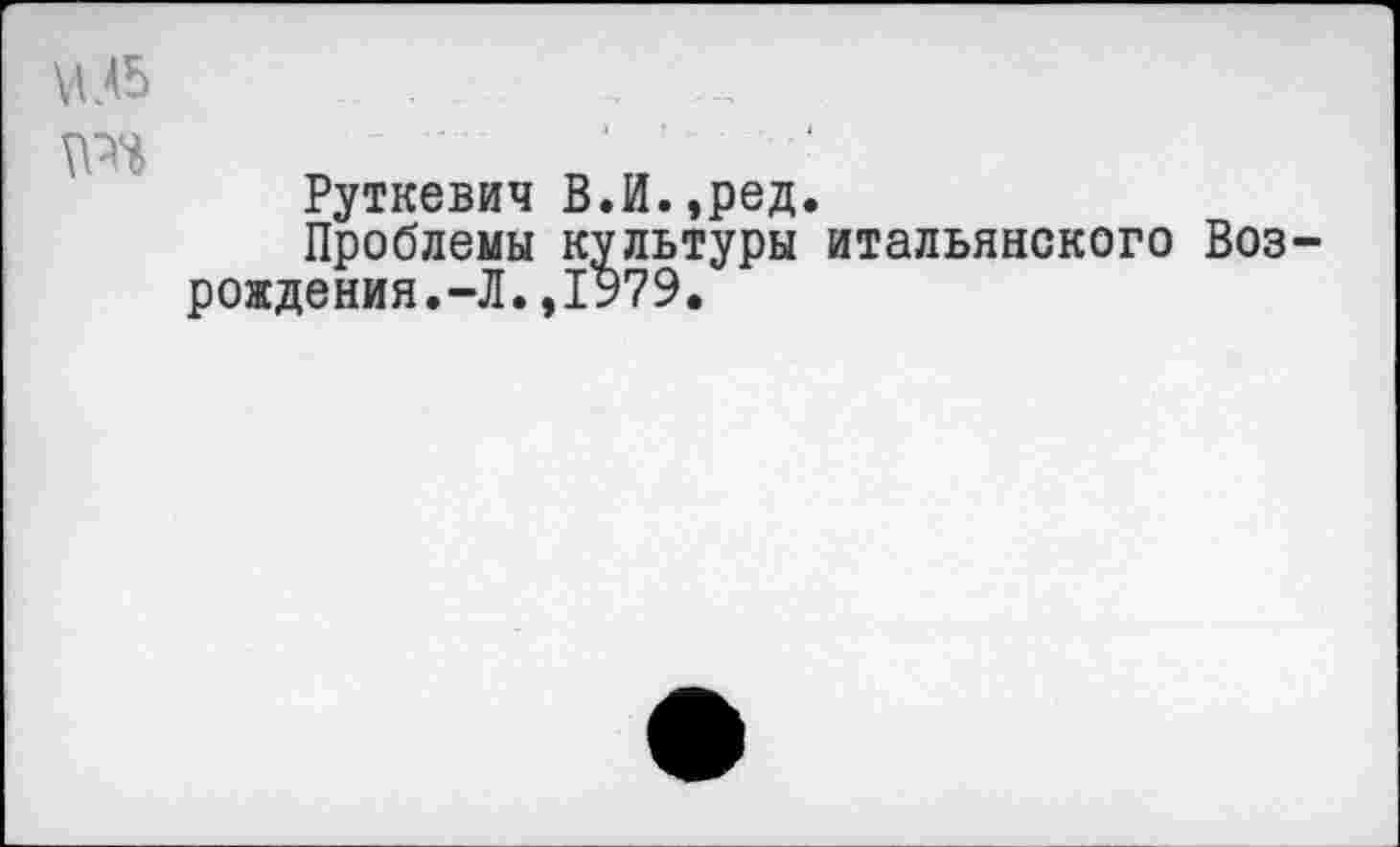 ﻿V/5
Руткевич В.И.,ред.
Проблемы культуры итальянского Возрождения.-Л. ,1979.